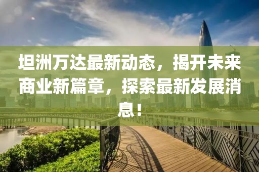 坦洲万达最新动态，揭开未来商业新篇章，探索最新发展消息！