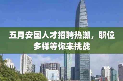 五月安国人才招聘热潮，职位多样等你来挑战