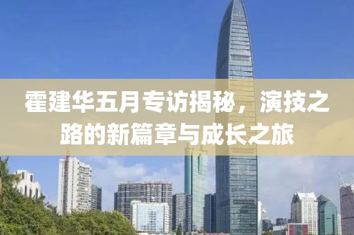 霍建华五月专访揭秘，演技之路的新篇章与成长之旅