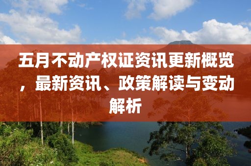 五月不动产权证资讯更新概览，最新资讯、政策解读与变动解析