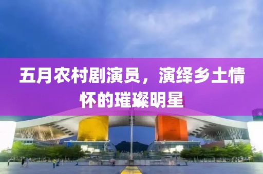 五月农村剧演员，演绎乡土情怀的璀璨明星