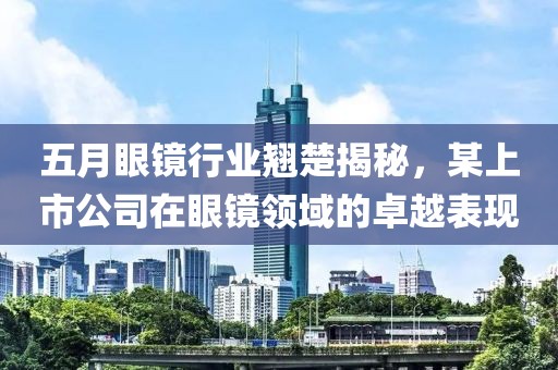 五月眼镜行业翘楚揭秘，某上市公司在眼镜领域的卓越表现