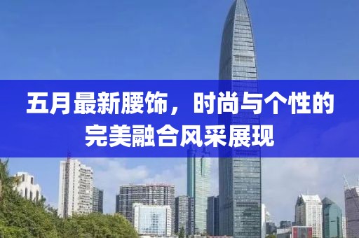 五月最新腰饰，时尚与个性的完美融合风采展现