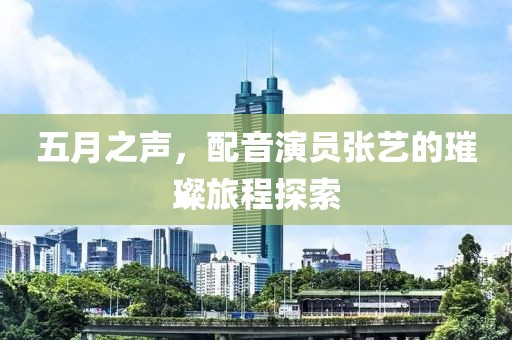 五月之声，配音演员张艺的璀璨旅程探索