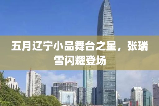 五月辽宁小品舞台之星，张瑞雪闪耀登场