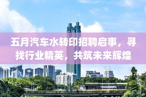 五月汽车水转印招聘启事，寻找行业精英，共筑未来辉煌