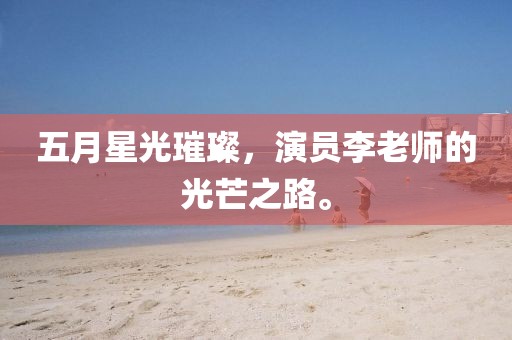 五月星光璀璨，演员李老师的光芒之路。