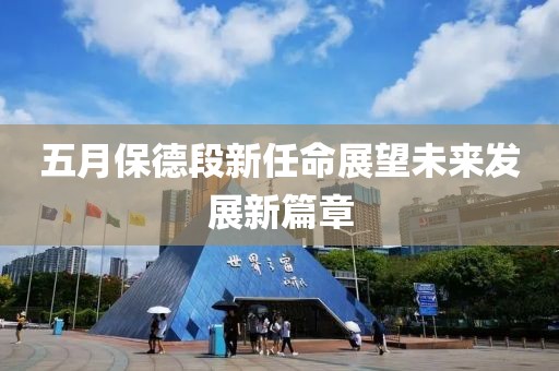 五月保德段新任命展望未来发展新篇章