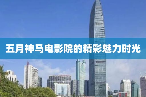 五月神马电影院的精彩魅力时光
