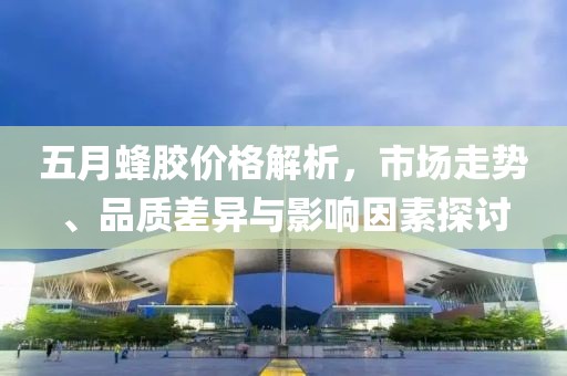 五月蜂胶价格解析，市场走势、品质差异与影响因素探讨