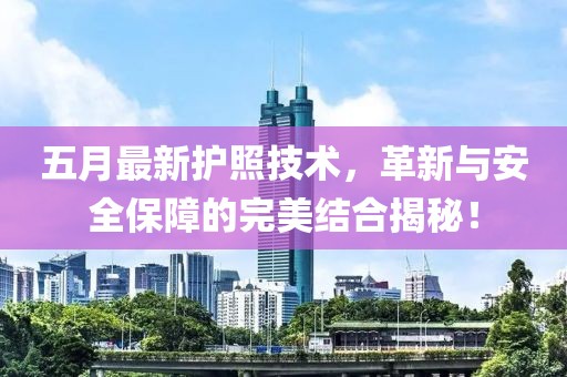 五月最新护照技术，革新与安全保障的完美结合揭秘！
