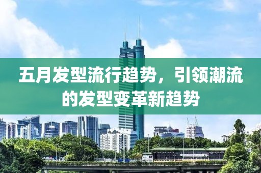 五月发型流行趋势，引领潮流的发型变革新趋势