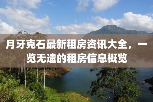 月牙克石最新租房资讯大全，一览无遗的租房信息概览