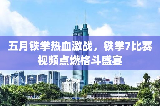 五月铁拳热血激战，铁拳7比赛视频点燃格斗盛宴