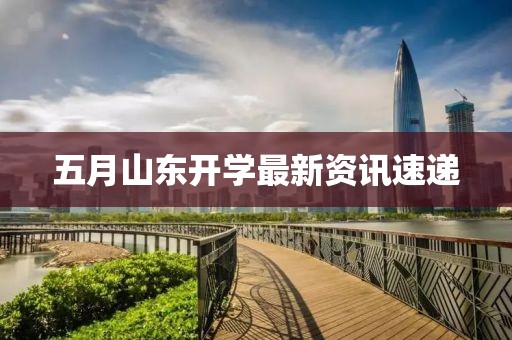五月山东开学最新资讯速递