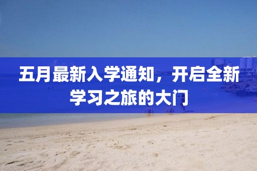 五月最新入学通知，开启全新学习之旅的大门