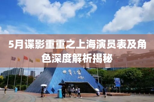 5月谍影重重之上海演员表及角色深度解析揭秘