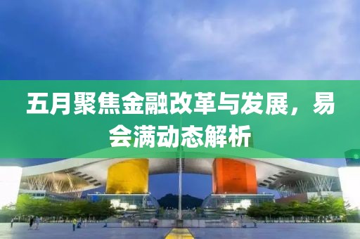 五月聚焦金融改革与发展，易会满动态解析