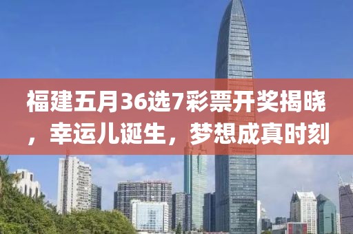 福建五月36选7彩票开奖揭晓，幸运儿诞生，梦想成真时刻