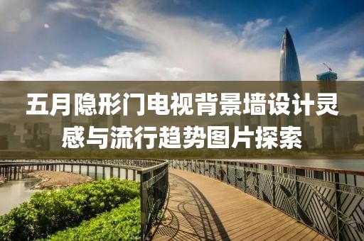 五月隐形门电视背景墙设计灵感与流行趋势图片探索