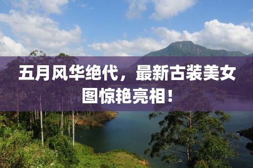 五月风华绝代，最新古装美女图惊艳亮相！