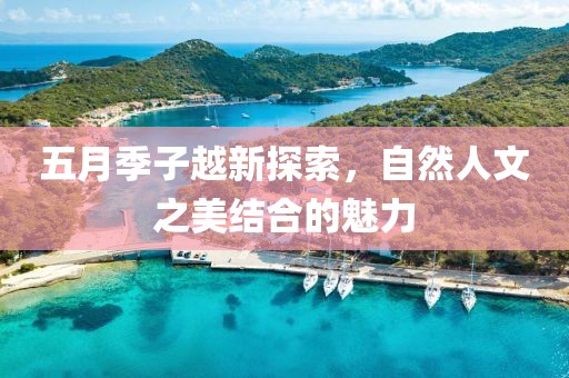 五月季子越新探索，自然人文之美结合的魅力
