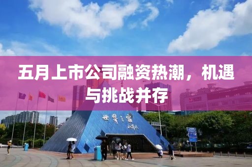 五月上市公司融资热潮，机遇与挑战并存