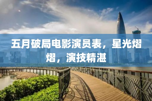 五月破局电影演员表，星光熠熠，演技精湛