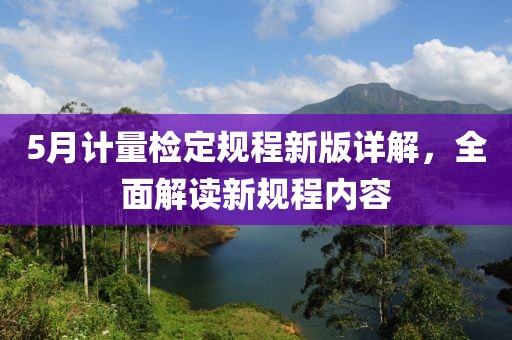 5月计量检定规程新版详解，全面解读新规程内容