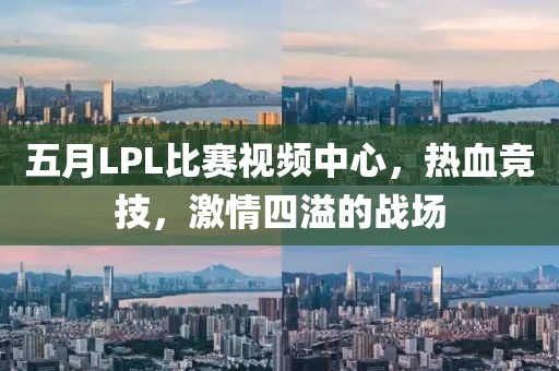 五月LPL比赛视频中心，热血竞技，激情四溢的战场