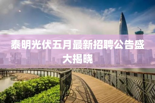 泰明光伏五月最新招聘公告盛大揭晓