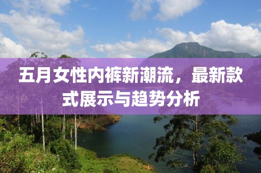 五月女性内裤新潮流，最新款式展示与趋势分析