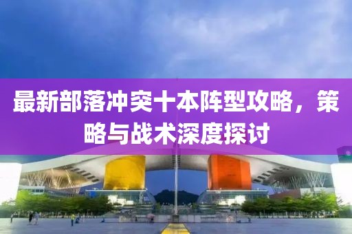 最新部落冲突十本阵型攻略，策略与战术深度探讨