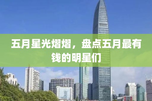 五月星光熠熠，盘点五月最有钱的明星们