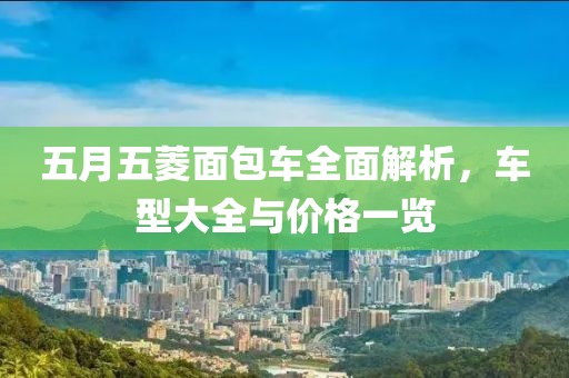 五月五菱面包车全面解析，车型大全与价格一览
