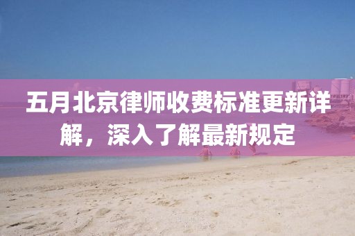 五月北京律师收费标准更新详解，深入了解最新规定