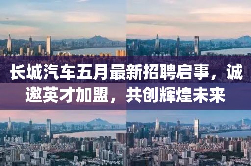 长城汽车五月最新招聘启事，诚邀英才加盟，共创辉煌未来