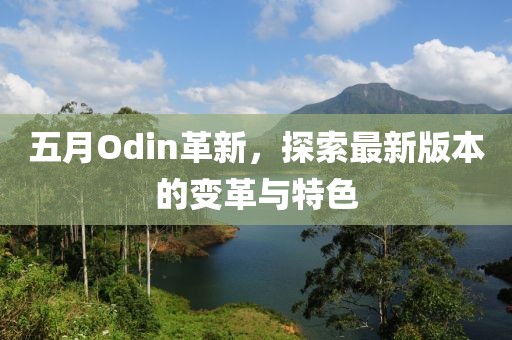五月Odin革新，探索最新版本的变革与特色