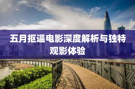 五月抠逼电影深度解析与独特观影体验
