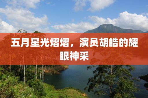 五月星光熠熠，演员胡皓的耀眼神采