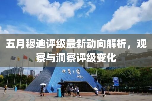 五月穆迪评级最新动向解析，观察与洞察评级变化