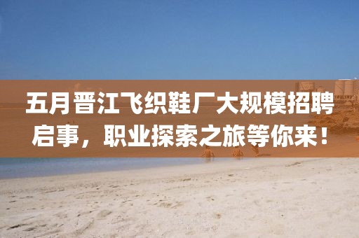 五月晋江飞织鞋厂大规模招聘启事，职业探索之旅等你来！