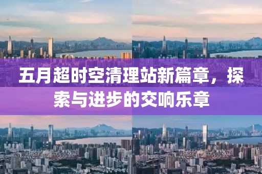 五月超时空清理站新篇章，探索与进步的交响乐章