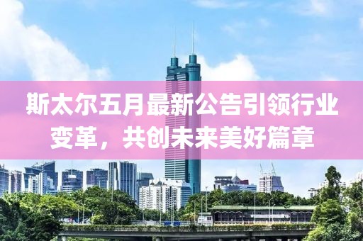 斯太尔五月最新公告引领行业变革，共创未来美好篇章