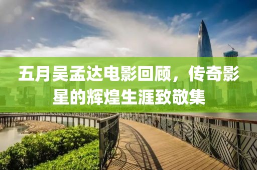 五月吴孟达电影回顾，传奇影星的辉煌生涯致敬集