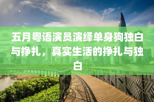 五月粤语演员演绎单身狗独白与挣扎，真实生活的挣扎与独白