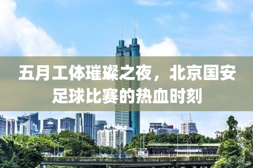 五月工体璀璨之夜，北京国安足球比赛的热血时刻