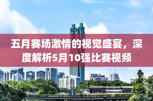 五月赛场激情的视觉盛宴，深度解析5月10强比赛视频