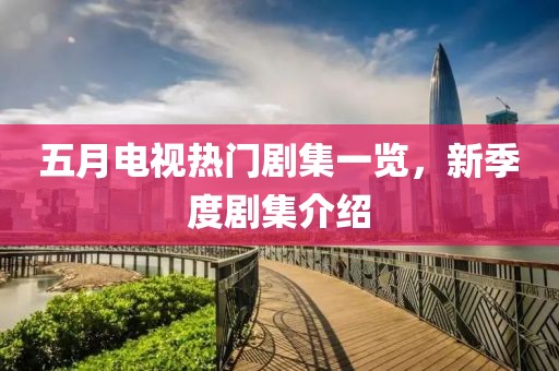 五月电视热门剧集一览，新季度剧集介绍