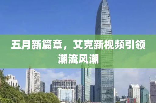 五月新篇章，艾克新视频引领潮流风潮